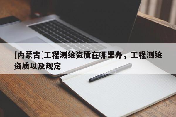 [內蒙古]工程測繪資質在哪里辦，工程測繪資質以及規定