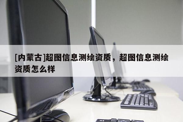 [內蒙古]超圖信息測繪資質，超圖信息測繪資質怎么樣