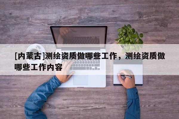 [內蒙古]測繪資質做哪些工作，測繪資質做哪些工作內容