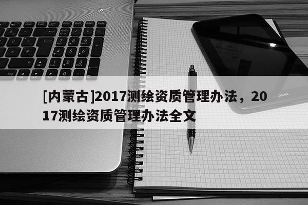[內蒙古]2017測繪資質管理辦法，2017測繪資質管理辦法全文