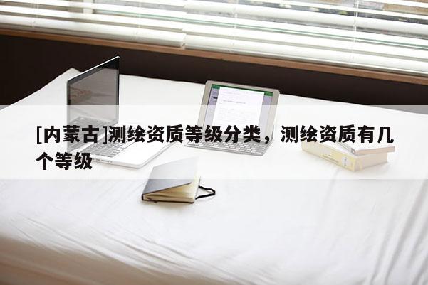 [內(nèi)蒙古]測(cè)繪資質(zhì)等級(jí)分類，測(cè)繪資質(zhì)有幾個(gè)等級(jí)