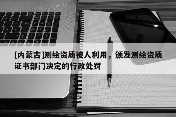 [內(nèi)蒙古]測繪資質(zhì)被人利用，頒發(fā)測繪資質(zhì)證書部門決定的行政處罰