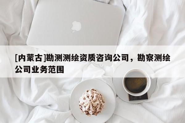 [內蒙古]勘測測繪資質咨詢公司，勘察測繪公司業務范圍