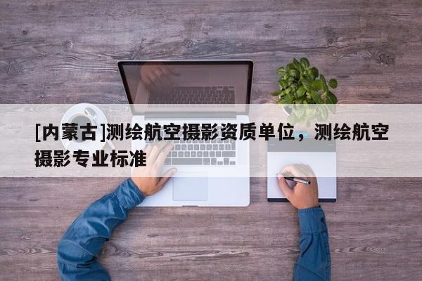 [內(nèi)蒙古]測(cè)繪航空攝影資質(zhì)單位，測(cè)繪航空攝影專業(yè)標(biāo)準(zhǔn)