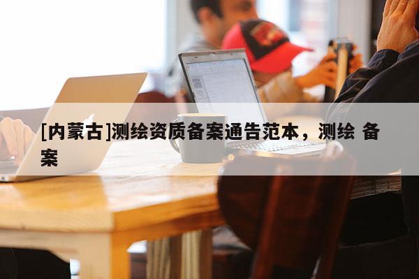 [內蒙古]測繪資質備案通告范本，測繪 備案