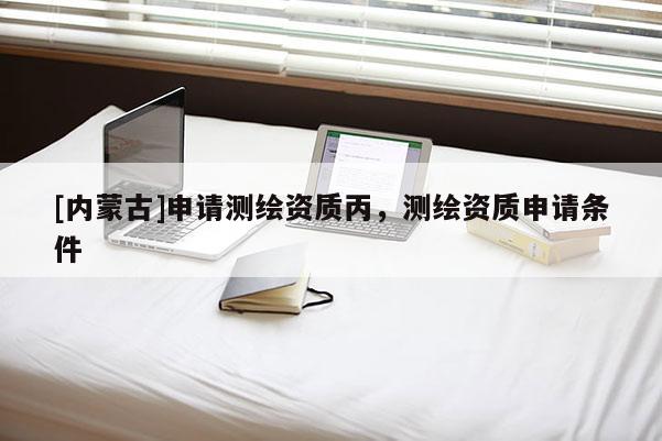 [內蒙古]申請測繪資質丙，測繪資質申請條件