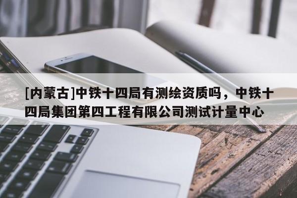 [內(nèi)蒙古]中鐵十四局有測繪資質(zhì)嗎，中鐵十四局集團第四工程有限公司測試計量中心