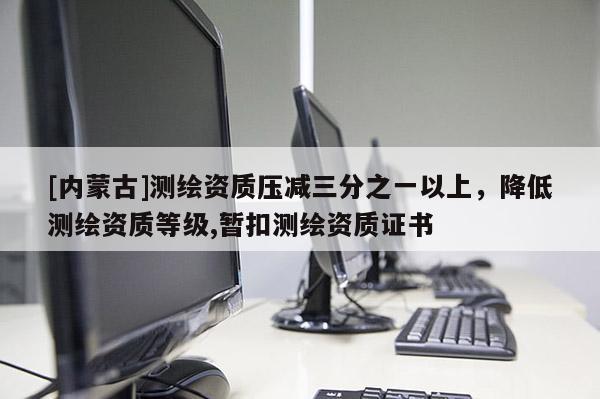 [內蒙古]測繪資質壓減三分之一以上，降低測繪資質等級,暫扣測繪資質證書