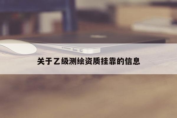 關(guān)于乙級測繪資質(zhì)掛靠的信息