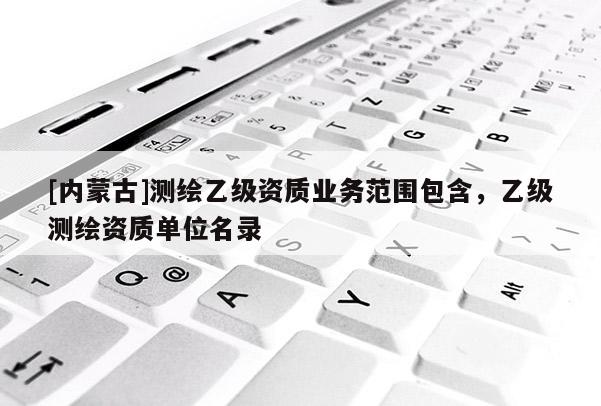 [內蒙古]測繪乙級資質業務范圍包含，乙級測繪資質單位名錄