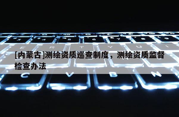 [內(nèi)蒙古]測(cè)繪資質(zhì)巡查制度，測(cè)繪資質(zhì)監(jiān)督檢查辦法