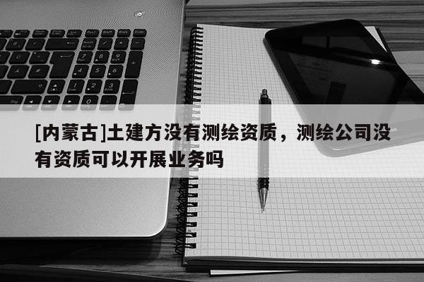 [內蒙古]土建方沒有測繪資質，測繪公司沒有資質可以開展業務嗎