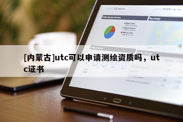 [內(nèi)蒙古]utc可以申請測繪資質(zhì)嗎，utc證書