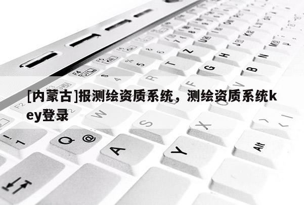 [內蒙古]報測繪資質系統，測繪資質系統key登錄