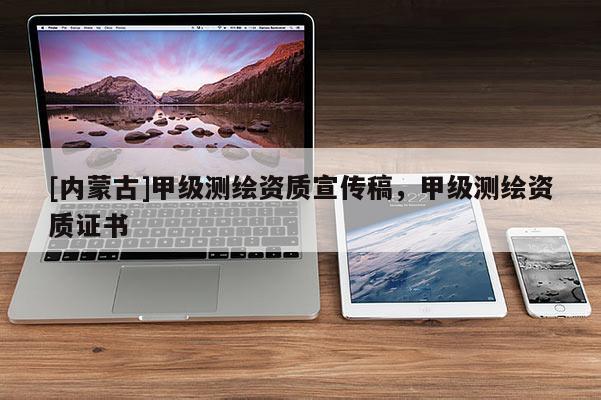 [內蒙古]甲級測繪資質宣傳稿，甲級測繪資質證書