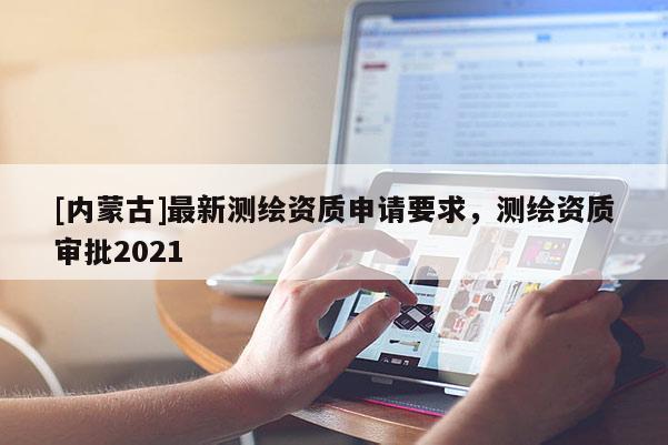 [內蒙古]最新測繪資質申請要求，測繪資質審批2021