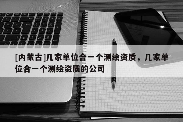 [內蒙古]幾家單位合一個測繪資質，幾家單位合一個測繪資質的公司