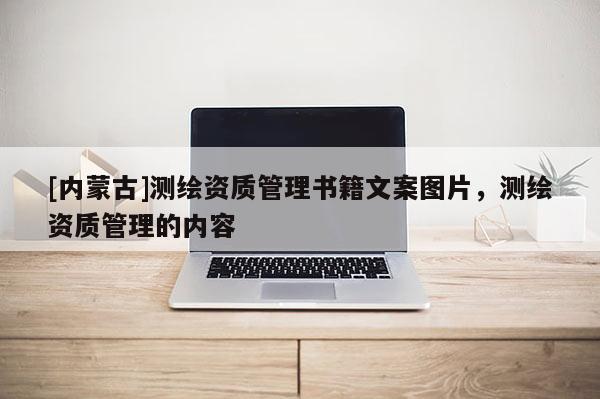 [內蒙古]測繪資質管理書籍文案圖片，測繪資質管理的內容