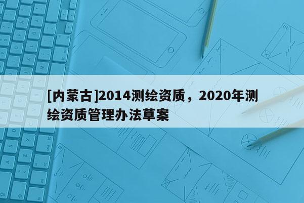 [內蒙古]2014測繪資質，2020年測繪資質管理辦法草案