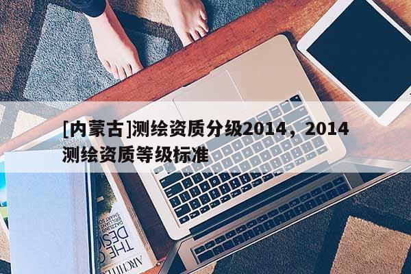 [內蒙古]測繪資質分級2014，2014測繪資質等級標準
