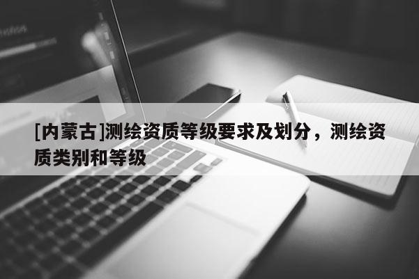 [內蒙古]測繪資質等級要求及劃分，測繪資質類別和等級