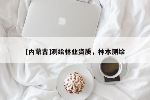 [內(nèi)蒙古]測(cè)繪林業(yè)資質(zhì)，林木測(cè)繪