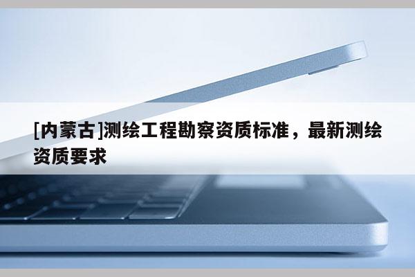 [內蒙古]測繪工程勘察資質標準，最新測繪資質要求