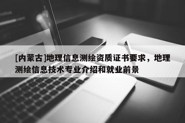 [內蒙古]地理信息測繪資質證書要求，地理測繪信息技術專業介紹和就業前景