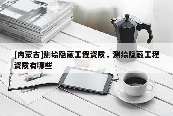 [內蒙古]測繪隱蔽工程資質，測繪隱蔽工程資質有哪些