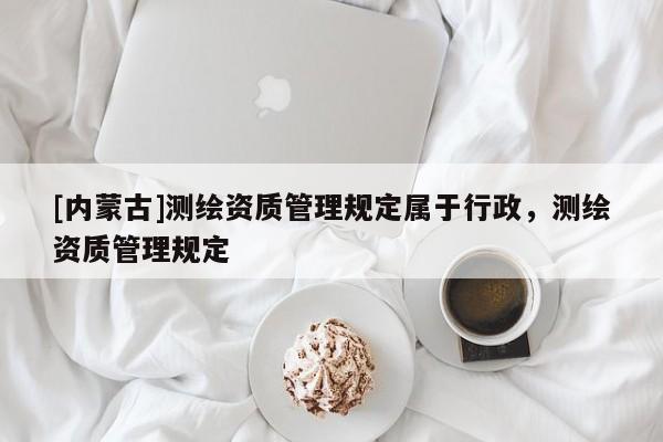 [內蒙古]測繪資質管理規定屬于行政，測繪資質管理規定