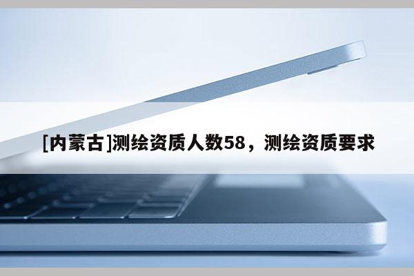 [內(nèi)蒙古]測繪資質(zhì)人數(shù)58，測繪資質(zhì)要求