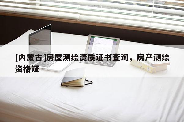 [內(nèi)蒙古]房屋測(cè)繪資質(zhì)證書(shū)查詢，房產(chǎn)測(cè)繪資格證