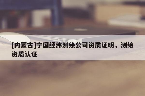[內蒙古]寧國經緯測繪公司資質證明，測繪資質認證