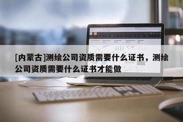 [內蒙古]測繪公司資質需要什么證書，測繪公司資質需要什么證書才能做