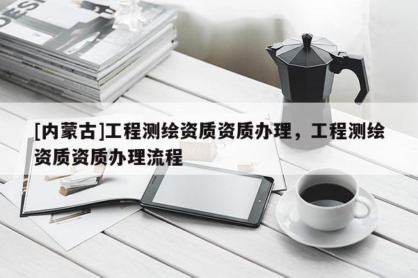 [內蒙古]工程測繪資質資質辦理，工程測繪資質資質辦理流程