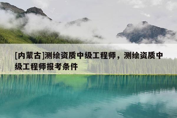 [內蒙古]測繪資質中級工程師，測繪資質中級工程師報考條件