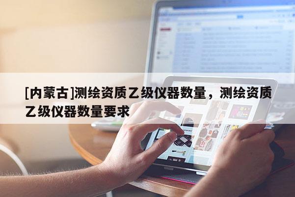 [內(nèi)蒙古]測(cè)繪資質(zhì)乙級(jí)儀器數(shù)量，測(cè)繪資質(zhì)乙級(jí)儀器數(shù)量要求