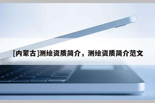 [內(nèi)蒙古]測(cè)繪資質(zhì)簡(jiǎn)介，測(cè)繪資質(zhì)簡(jiǎn)介范文