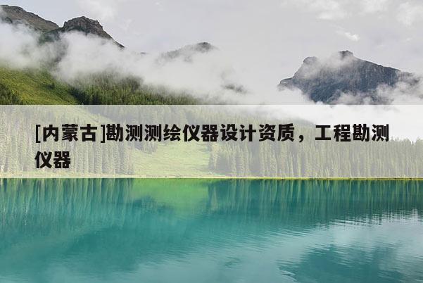 [內蒙古]勘測測繪儀器設計資質，工程勘測儀器