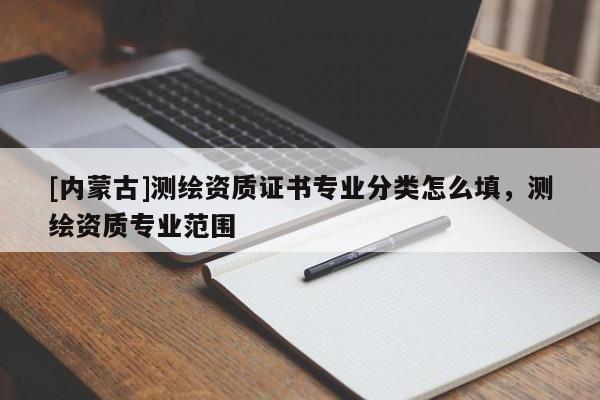 [內蒙古]測繪資質證書專業分類怎么填，測繪資質專業范圍