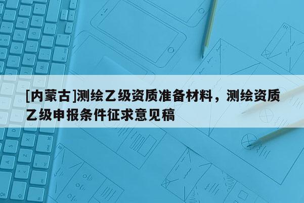 [內蒙古]測繪乙級資質準備材料，測繪資質乙級申報條件征求意見稿
