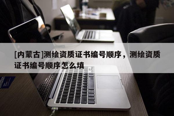 [內蒙古]測繪資質證書編號順序，測繪資質證書編號順序怎么填