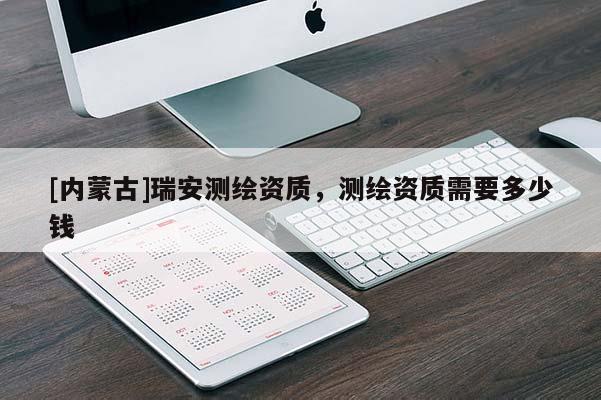 [內蒙古]瑞安測繪資質，測繪資質需要多少錢