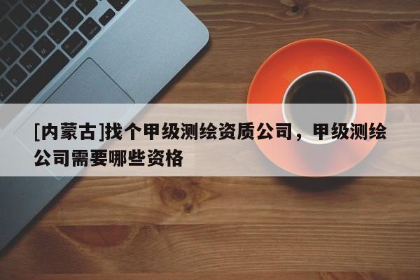 [內蒙古]找個甲級測繪資質公司，甲級測繪公司需要哪些資格