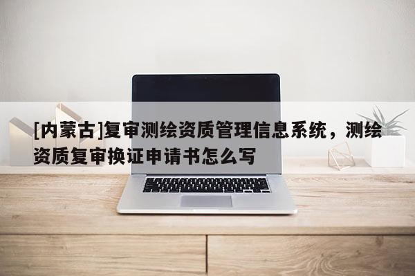[內(nèi)蒙古]復審測繪資質(zhì)管理信息系統(tǒng)，測繪資質(zhì)復審換證申請書怎么寫