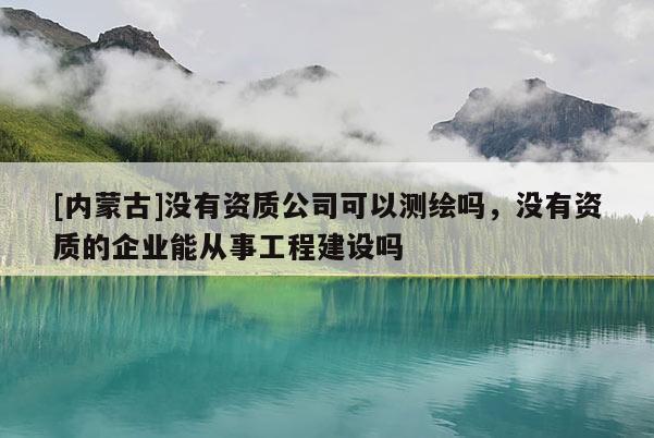 [內(nèi)蒙古]沒有資質(zhì)公司可以測繪嗎，沒有資質(zhì)的企業(yè)能從事工程建設(shè)嗎