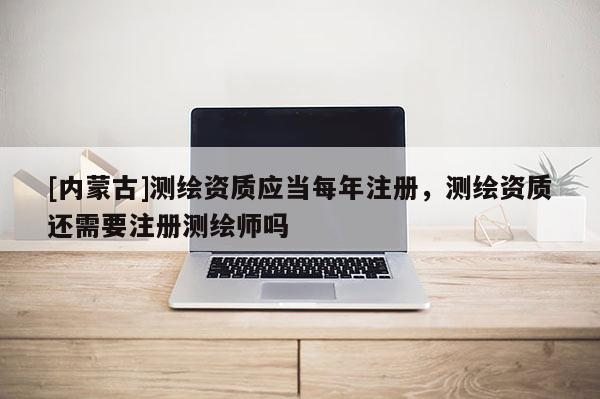 [內(nèi)蒙古]測(cè)繪資質(zhì)應(yīng)當(dāng)每年注冊(cè)，測(cè)繪資質(zhì)還需要注冊(cè)測(cè)繪師嗎