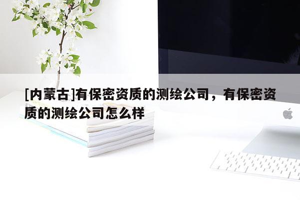 [內蒙古]有保密資質的測繪公司，有保密資質的測繪公司怎么樣
