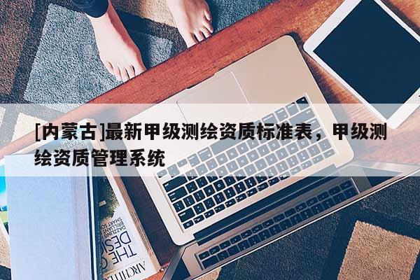 [內蒙古]最新甲級測繪資質標準表，甲級測繪資質管理系統
