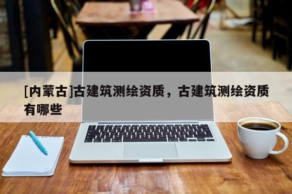 [內(nèi)蒙古]古建筑測(cè)繪資質(zhì)，古建筑測(cè)繪資質(zhì)有哪些